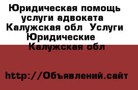 Юридическая помощь, услуги адвоката - Калужская обл. Услуги » Юридические   . Калужская обл.